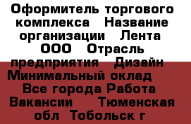 Оформитель торгового комплекса › Название организации ­ Лента, ООО › Отрасль предприятия ­ Дизайн › Минимальный оклад ­ 1 - Все города Работа » Вакансии   . Тюменская обл.,Тобольск г.